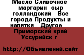 Масло Сливочное ,маргарин ,сыр голландский - Все города Продукты и напитки » Другое   . Приморский край,Уссурийск г.